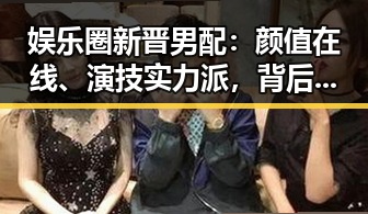 娱乐圈新晋男配：颜值在线、演技实力派，背后的故事令人动容✨