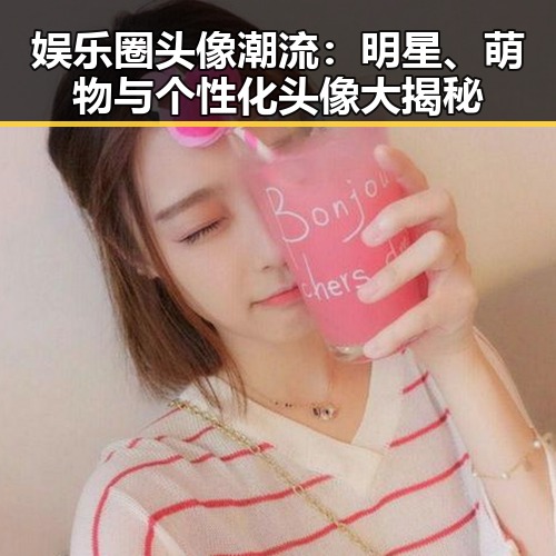 娱乐圈头像潮流：明星、萌物与个性化头像大揭秘