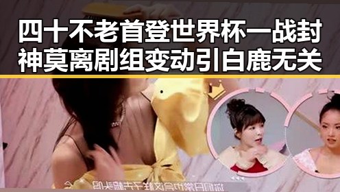 四十不老首登世界杯一战封神莫离剧组变动引白鹿无关