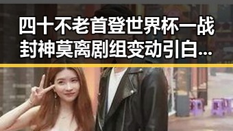 四十不老首登世界杯一战封神莫离剧组变动引白鹿无关